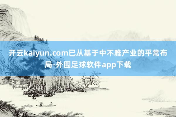 开云kaiyun.com已从基于中不雅产业的平常布局-外围足球软件app下载