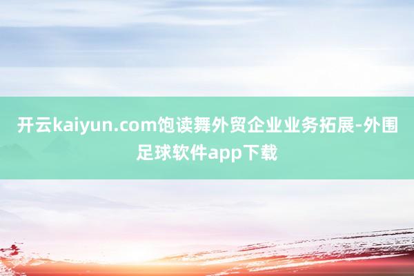 开云kaiyun.com饱读舞外贸企业业务拓展-外围足球软件app下载
