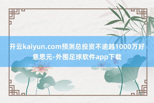 开云kaiyun.com预测总投资不逾越1000万好意思元-外围足球软件app下载