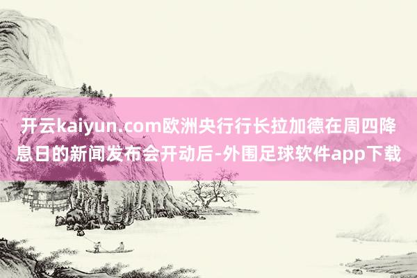开云kaiyun.com欧洲央行行长拉加德在周四降息日的新闻发布会开动后-外围足球软件app下载