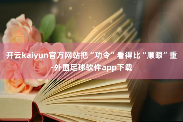 开云kaiyun官方网站把“功令”看得比“顺眼”重-外围足球软件app下载