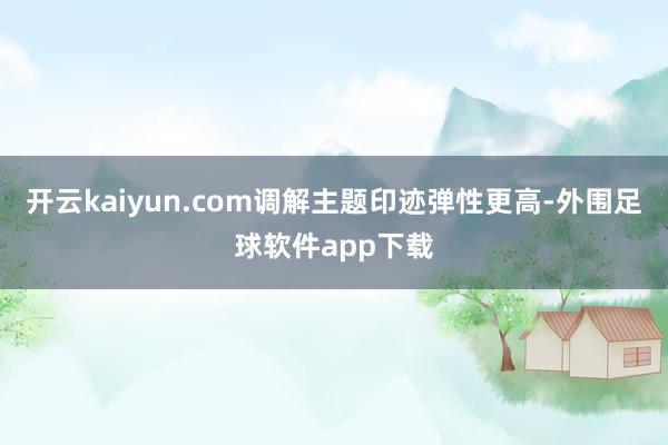 开云kaiyun.com调解主题印迹弹性更高-外围足球软件app下载