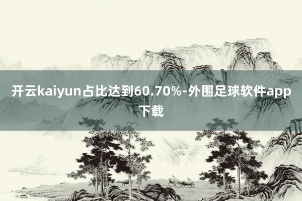 开云kaiyun占比达到60.70%-外围足球软件app下载