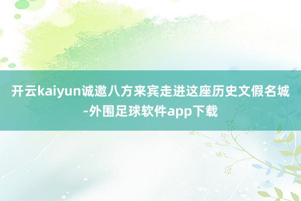 开云kaiyun诚邀八方来宾走进这座历史文假名城-外围足球软件app下载