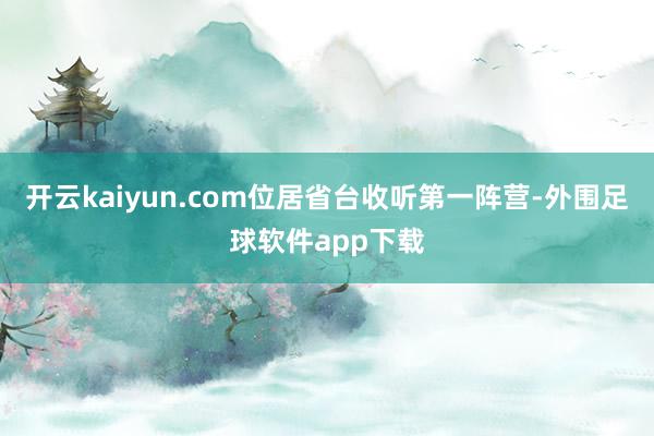 开云kaiyun.com位居省台收听第一阵营-外围足球软件app下载