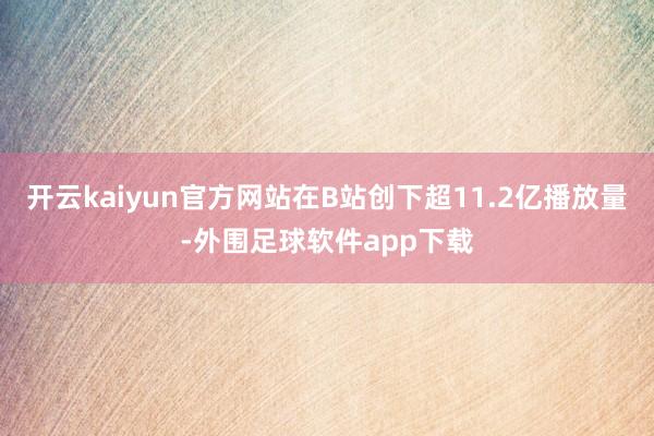 开云kaiyun官方网站在B站创下超11.2亿播放量-外围足球软件app下载