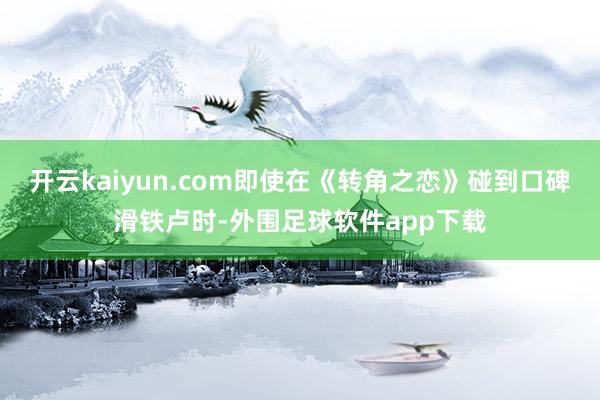 开云kaiyun.com即使在《转角之恋》碰到口碑滑铁卢时-外围足球软件app下载