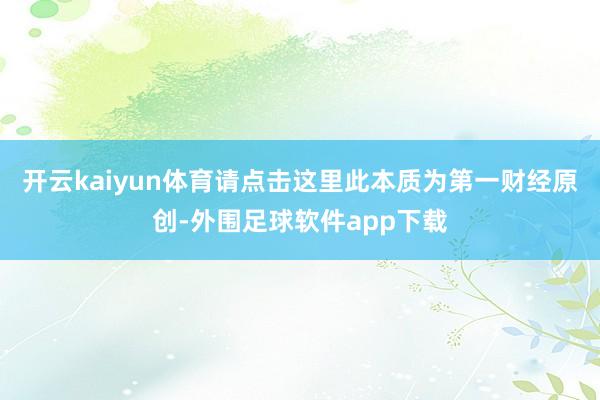 开云kaiyun体育请点击这里此本质为第一财经原创-外围足球软件app下载