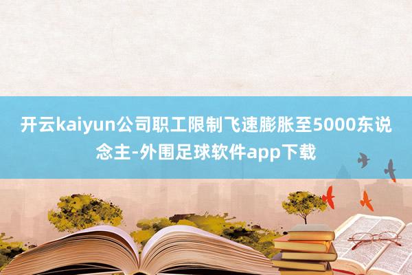 开云kaiyun 公司职工限制飞速膨胀至5000东说念主-外围足球软件app下载
