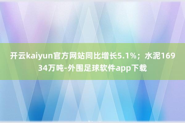 开云kaiyun官方网站同比增长5.1%;水泥16934万吨-外围足球软件app下载