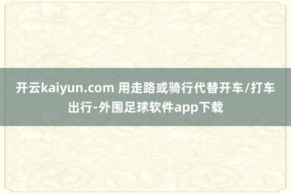 开云kaiyun.com 用走路或骑行代替开车/打车出行-外围足球软件app下载
