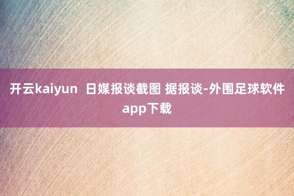 开云kaiyun  日媒报谈截图 据报谈-外围足球软件app下载