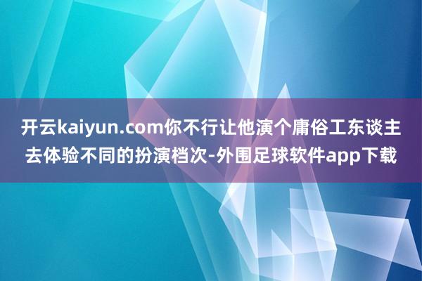 开云kaiyun.com你不行让他演个庸俗工东谈主去体验不同的扮演档次-外围足球软件app下载