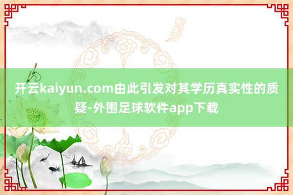 开云kaiyun.com由此引发对其学历真实性的质疑-外围足球软件app下载