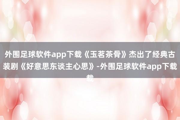 外围足球软件app下载《玉茗茶骨》杰出了经典古装剧《好意思东谈主心思》-外围足球软件app下载