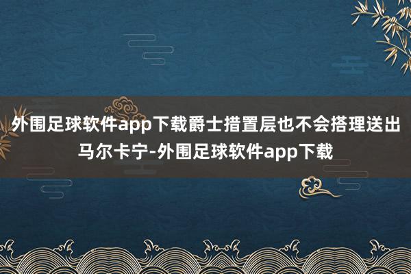 外围足球软件app下载爵士措置层也不会搭理送出马尔卡宁-外围足球软件app下载