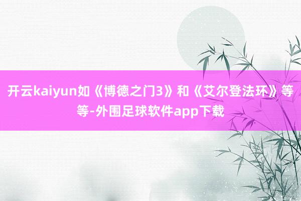 开云kaiyun如《博德之门3》和《艾尔登法环》等等-外围足球软件app下载