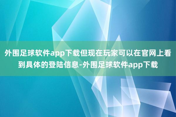 外围足球软件app下载但现在玩家可以在官网上看到具体的登陆信息-外围足球软件app下载