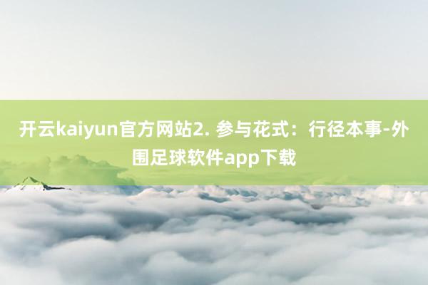 开云kaiyun官方网站2. 参与花式：行径本事-外围足球软件app下载