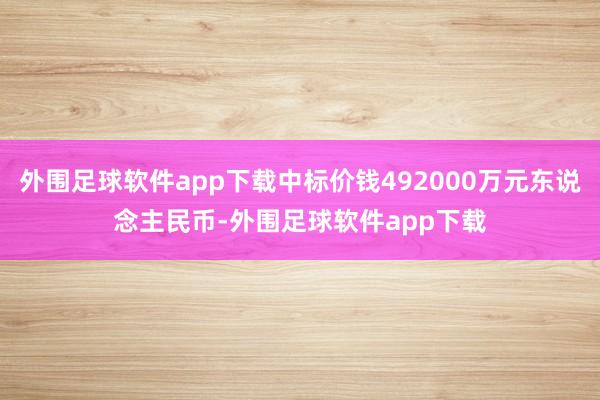 外围足球软件app下载中标价钱492000万元东说念主民币-外围足球软件app下载