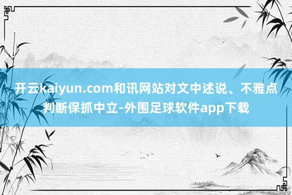 开云kaiyun.com和讯网站对文中述说、不雅点判断保抓中立-外围足球软件app下载