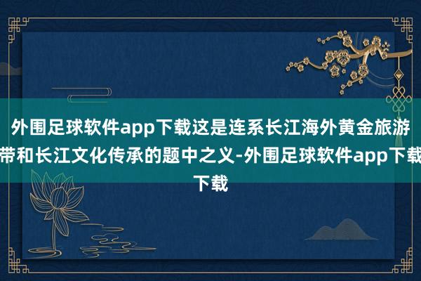 外围足球软件app下载这是连系长江海外黄金旅游带和长江文化传承的题中之义-外围足球软件app下载