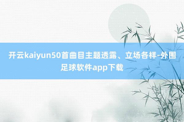开云kaiyun50首曲目主题透露、立场各样-外围足球软件app下载