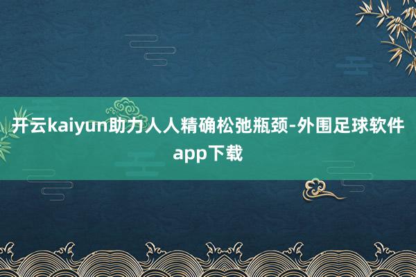 开云kaiyun助力人人精确松弛瓶颈-外围足球软件app下载