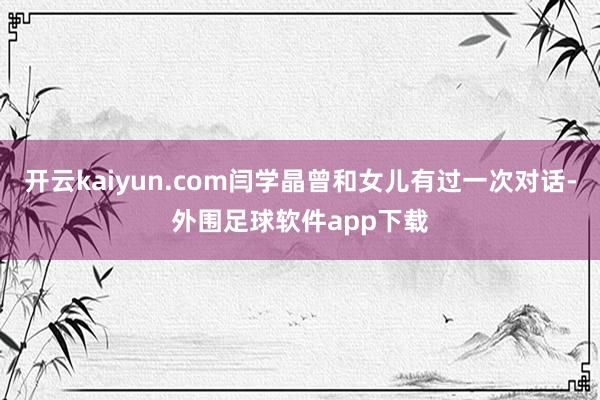 开云kaiyun.com闫学晶曾和女儿有过一次对话-外围足球软件app下载