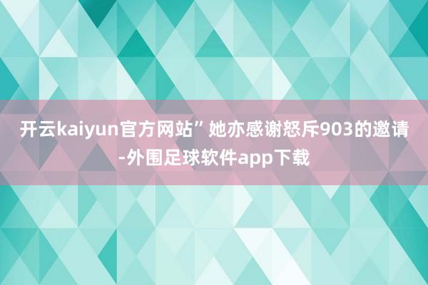 开云kaiyun官方网站”她亦感谢怒斥903的邀请-外围足球软件app下载
