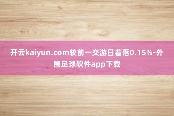 开云kaiyun.com较前一交游日着落0.15%-外围足球软件app下载