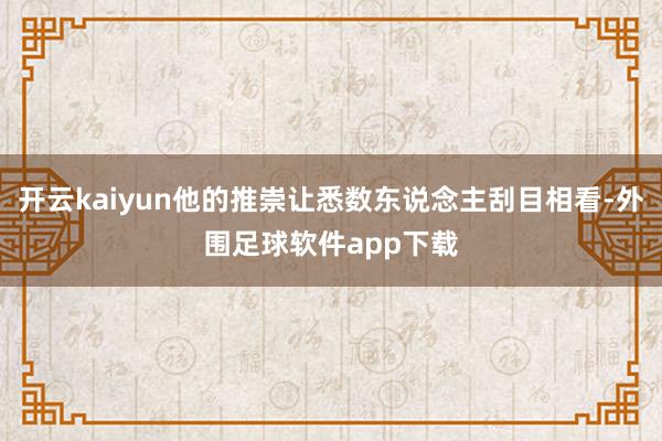 开云kaiyun他的推崇让悉数东说念主刮目相看-外围足球软件app下载
