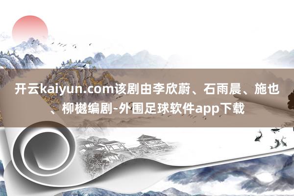 开云kaiyun.com该剧由李欣蔚、石雨晨、施也、柳樾编剧-外围足球软件app下载