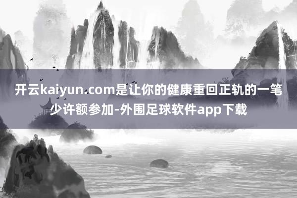 开云kaiyun.com是让你的健康重回正轨的一笔少许额参加-外围足球软件app下载