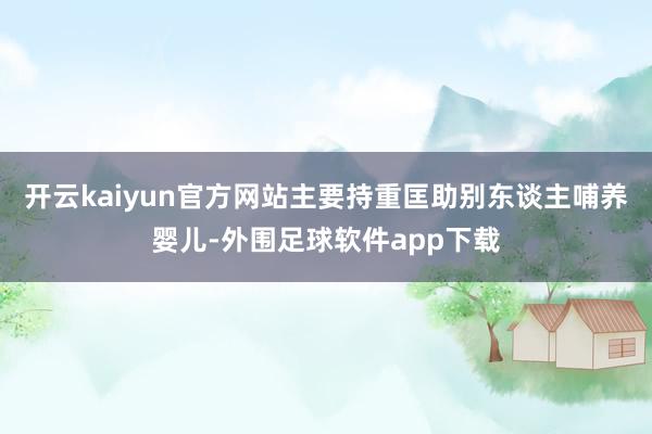 开云kaiyun官方网站主要持重匡助别东谈主哺养婴儿-外围足球软件app下载