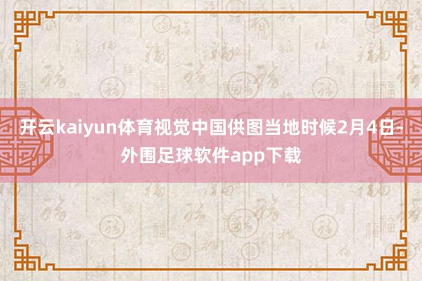 开云kaiyun体育视觉中国供图当地时候2月4日-外围足球软件app下载