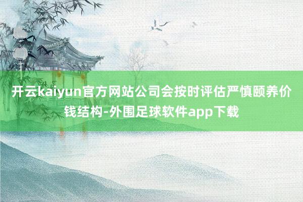 开云kaiyun官方网站公司会按时评估严慎颐养价钱结构-外围足球软件app下载
