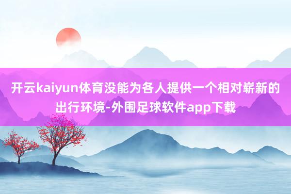 开云kaiyun体育没能为各人提供一个相对崭新的出行环境-外围足球软件app下载