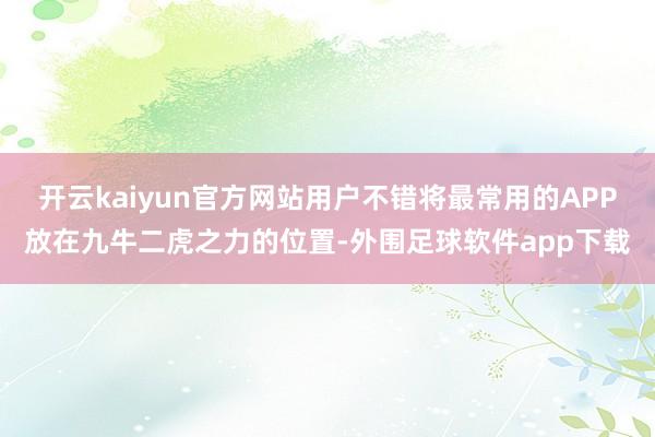 开云kaiyun官方网站用户不错将最常用的APP放在九牛二虎之力的位置-外围足球软件app下载