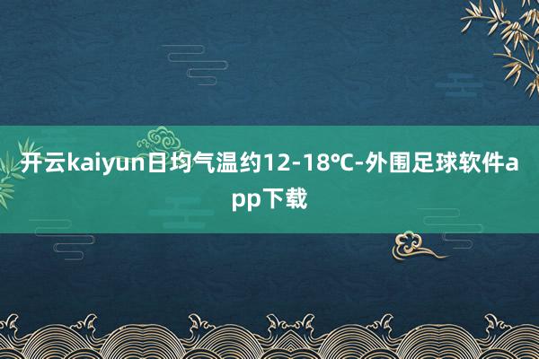 开云kaiyun日均气温约12-18℃-外围足球软件app下载