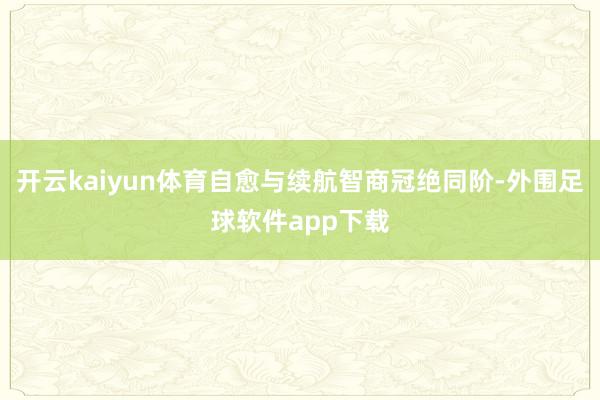 开云kaiyun体育自愈与续航智商冠绝同阶-外围足球软件app下载