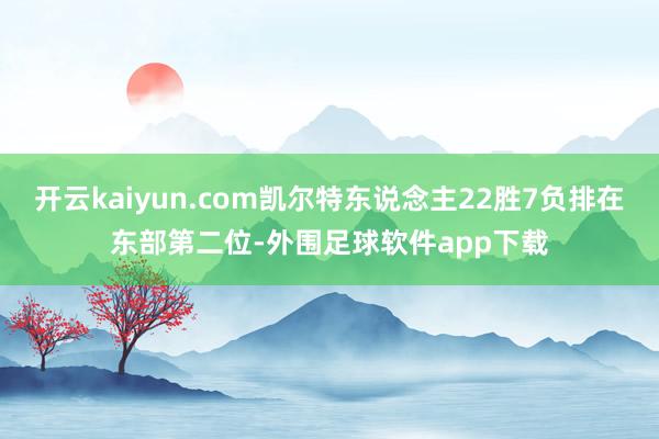 开云kaiyun.com凯尔特东说念主22胜7负排在东部第二位-外围足球软件app下载