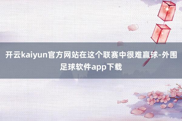 开云kaiyun官方网站在这个联赛中很难赢球-外围足球软件app下载