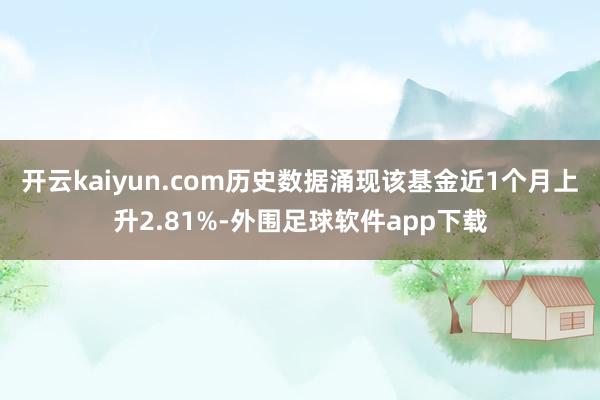开云kaiyun.com历史数据涌现该基金近1个月上升2.81%-外围足球软件app下载