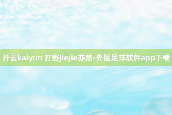 开云kaiyun 打野Jiejie亦然-外围足球软件app下载