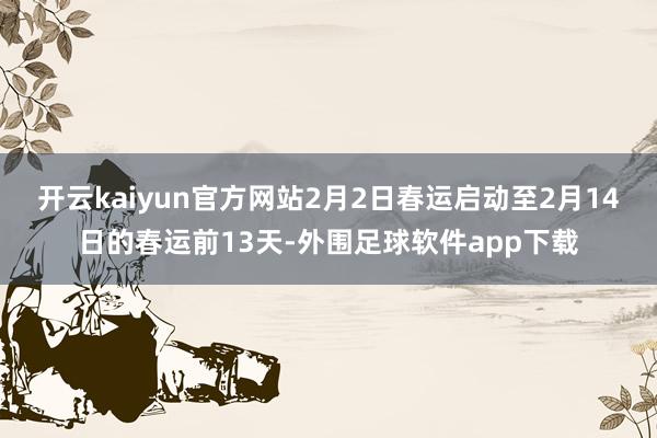 开云kaiyun官方网站2月2日春运启动至2月14日的春运前13天-外围足球软件app下载