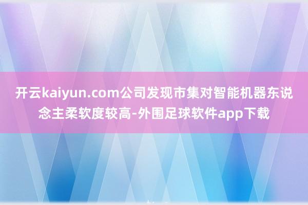 开云kaiyun.com公司发现市集对智能机器东说念主柔软度较高-外围足球软件app下载