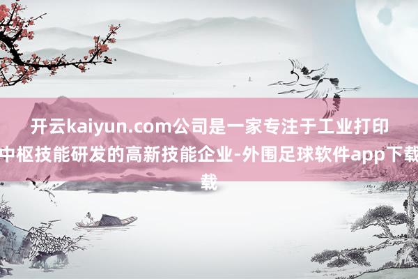 开云kaiyun.com公司是一家专注于工业打印中枢技能研发的高新技能企业-外围足球软件app下载