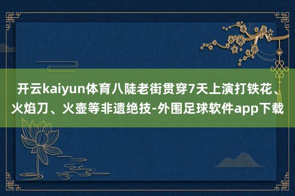 开云kaiyun体育八陡老街贯穿7天上演打铁花、火焰刀、火壶等非遗绝技-外围足球软件app下载
