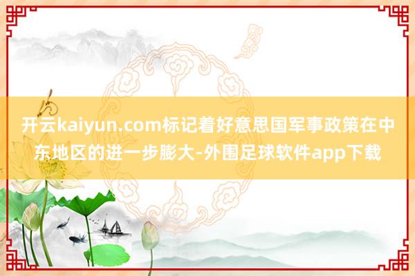 开云kaiyun.com标记着好意思国军事政策在中东地区的进一步膨大-外围足球软件app下载